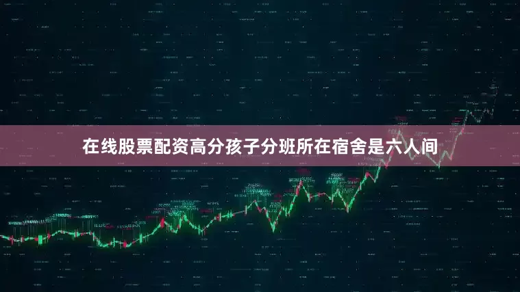 在线股票配资高分孩子分班所在宿舍是六人间