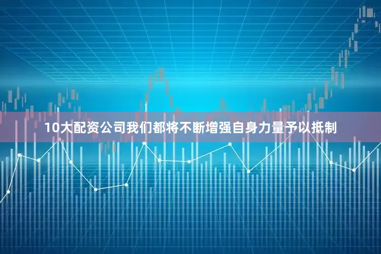 10大配资公司我们都将不断增强自身力量予以抵制