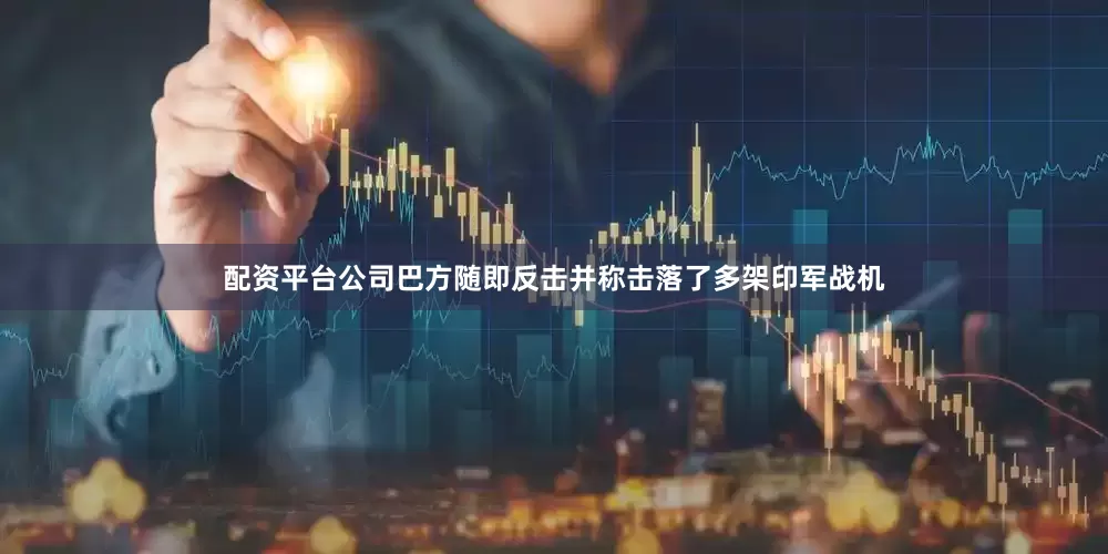 配资平台公司巴方随即反击并称击落了多架印军战机