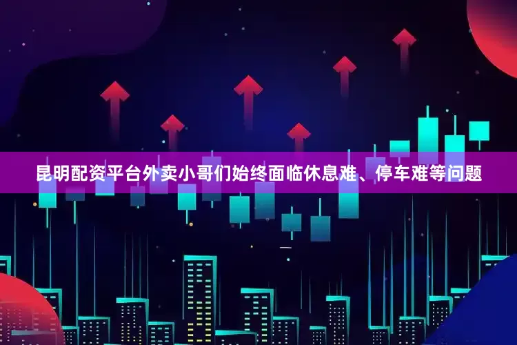 昆明配资平台外卖小哥们始终面临休息难、停车难等问题