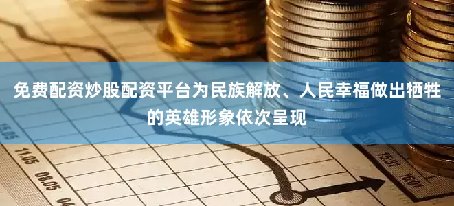 免费配资炒股配资平台为民族解放、人民幸福做出牺牲的英雄形象依次呈现