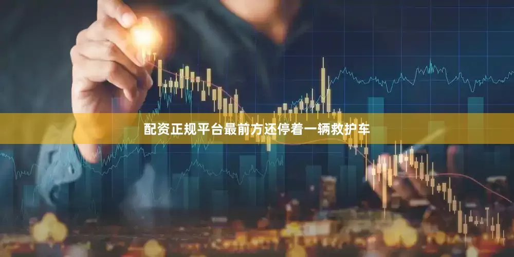 配资正规平台最前方还停着一辆救护车