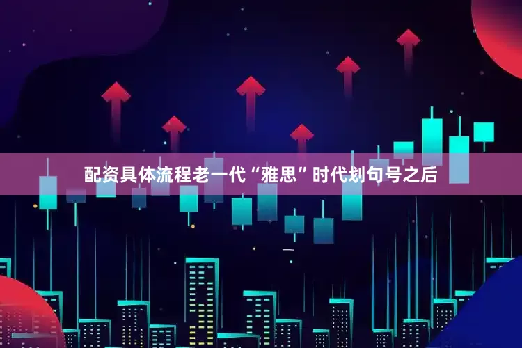 配资具体流程老一代“雅思”时代划句号之后