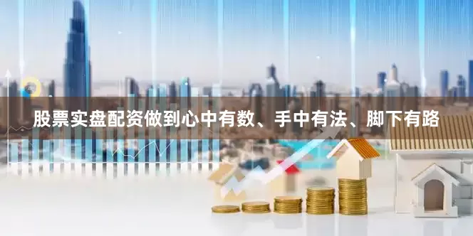 股票实盘配资做到心中有数、手中有法、脚下有路