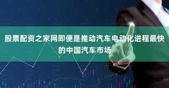 股票配资之家网即便是推动汽车电动化进程最快的中国汽车市场