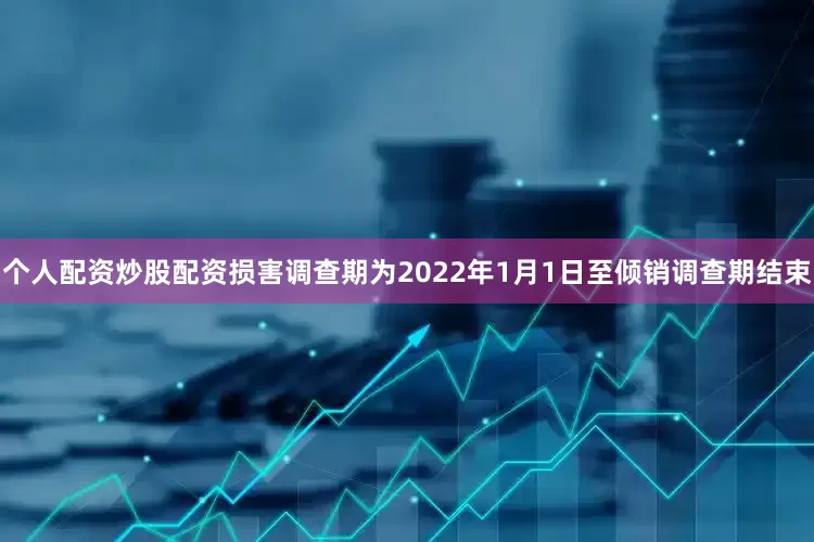 个人配资炒股配资损害调查期为2022年1月1日至倾销调查期结束