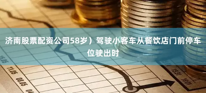 济南股票配资公司58岁）驾驶小客车从餐饮店门前停车位驶出时