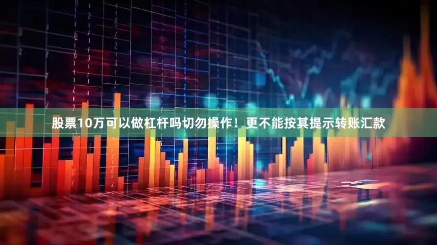 股票10万可以做杠杆吗切勿操作！更不能按其提示转账汇款
