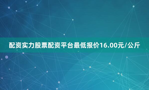 配资实力股票配资平台最低报价16.00元/公斤