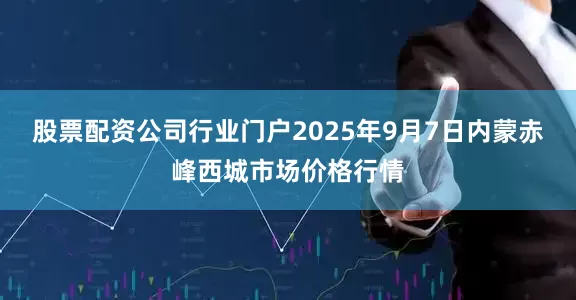 股票配资公司行业门户2025年9月7日内蒙赤峰西城市场价格行情