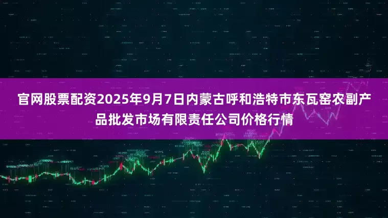 官网股票配资2025年9月7日内蒙古呼和浩特市东瓦窑农副产品批发市场有限责任公司价格行情