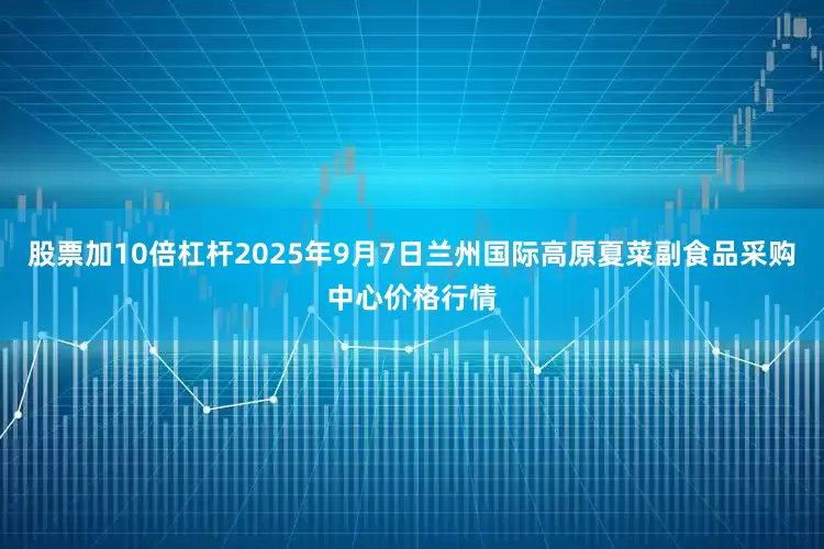 股票加10倍杠杆2025年9月7日兰州国际高原夏菜副食品采购中心价格行情