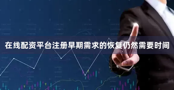 在线配资平台注册早期需求的恢复仍然需要时间
