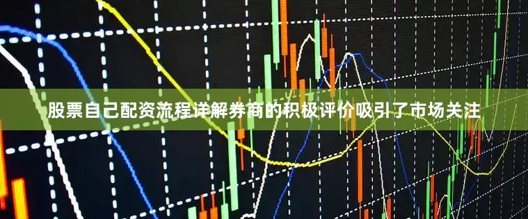 股票自己配资流程详解券商的积极评价吸引了市场关注