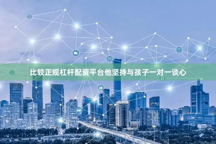 比较正规杠杆配资平台他坚持与孩子一对一谈心