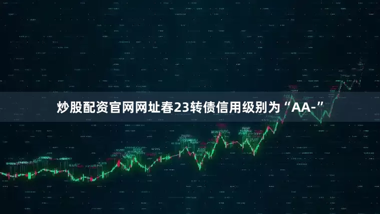炒股配资官网网址春23转债信用级别为“AA-”