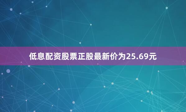 低息配资股票正股最新价为25.69元