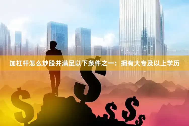 加杠杆怎么炒股并满足以下条件之一：拥有大专及以上学历