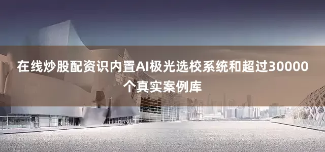 在线炒股配资识内置AI极光选校系统和超过30000个真实案例库