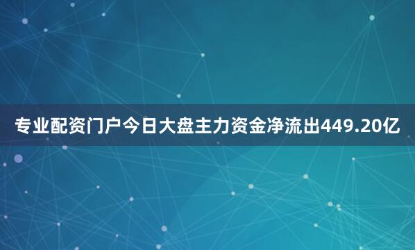 专业配资门户今日大盘主力资金净流出449.20亿