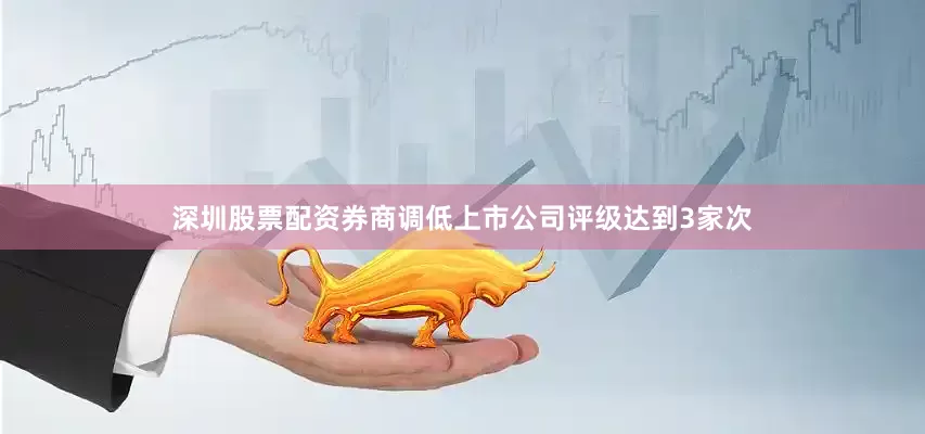 深圳股票配资券商调低上市公司评级达到3家次