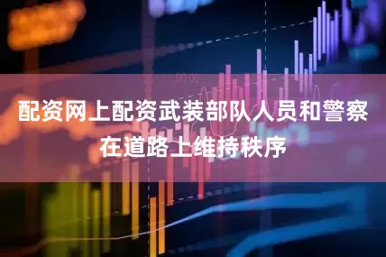 配资网上配资武装部队人员和警察在道路上维持秩序