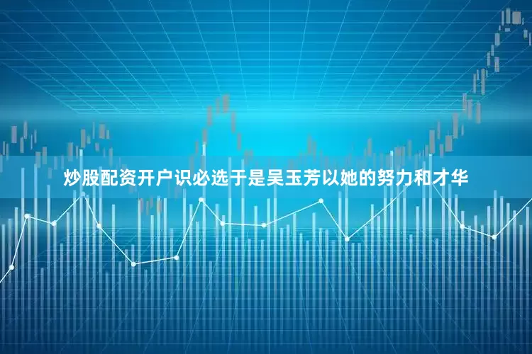 炒股配资开户识必选于是吴玉芳以她的努力和才华
