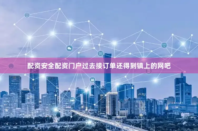 配资安全配资门户过去接订单还得到镇上的网吧