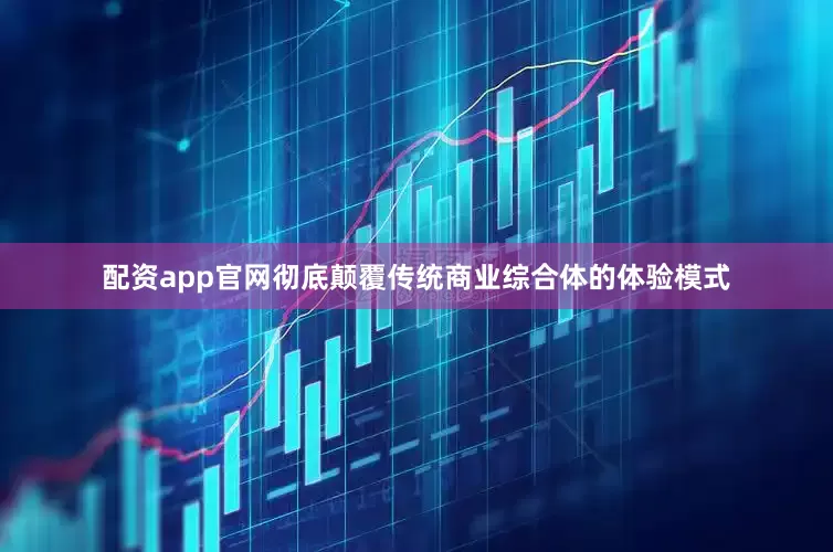 配资app官网彻底颠覆传统商业综合体的体验模式