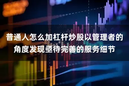 普通人怎么加杠杆炒股以管理者的角度发现亟待完善的服务细节