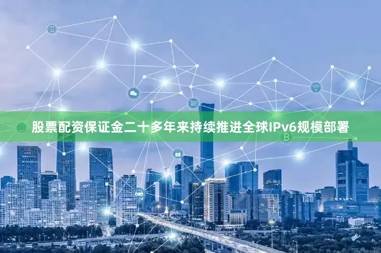 股票配资保证金二十多年来持续推进全球IPv6规模部署