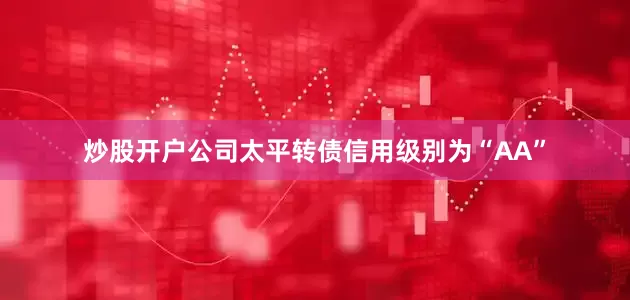 炒股开户公司太平转债信用级别为“AA”