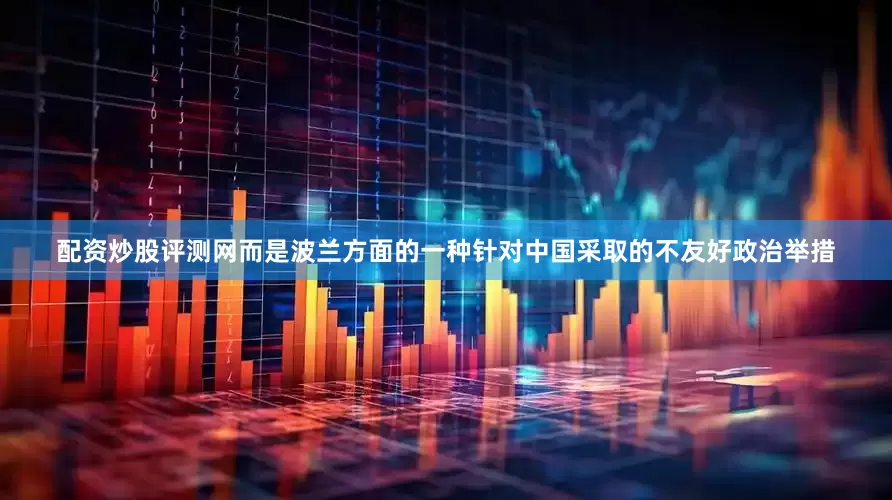 配资炒股评测网而是波兰方面的一种针对中国采取的不友好政治举措