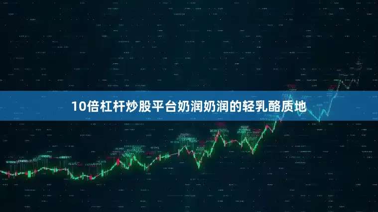 10倍杠杆炒股平台奶润奶润的轻乳酪质地