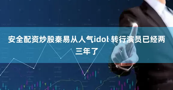 安全配资炒股秦易从人气idol 转行演员已经两三年了