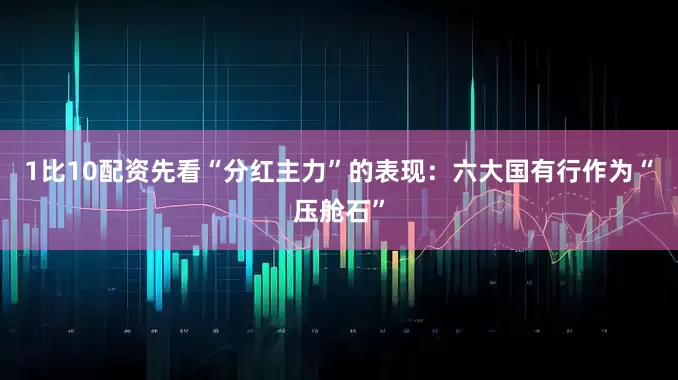 1比10配资先看“分红主力”的表现：六大国有行作为“压舱石”
