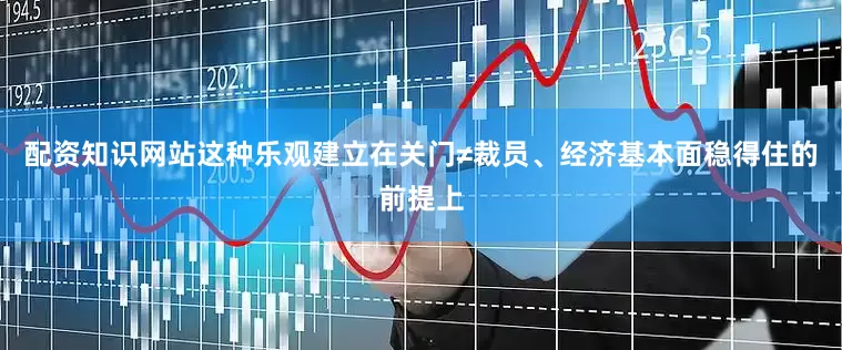 配资知识网站这种乐观建立在关门≠裁员、经济基本面稳得住的前提上