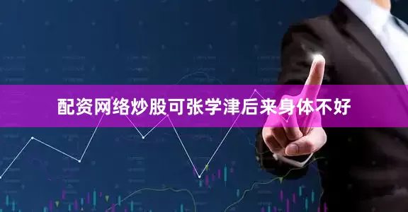配资网络炒股可张学津后来身体不好