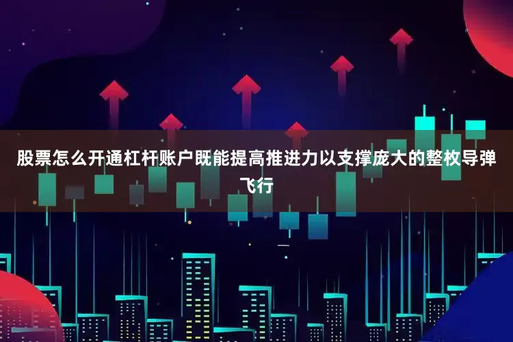 股票怎么开通杠杆账户既能提高推进力以支撑庞大的整枚导弹飞行