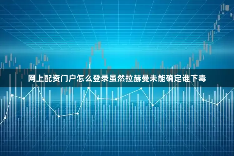 网上配资门户怎么登录虽然拉赫曼未能确定谁下毒