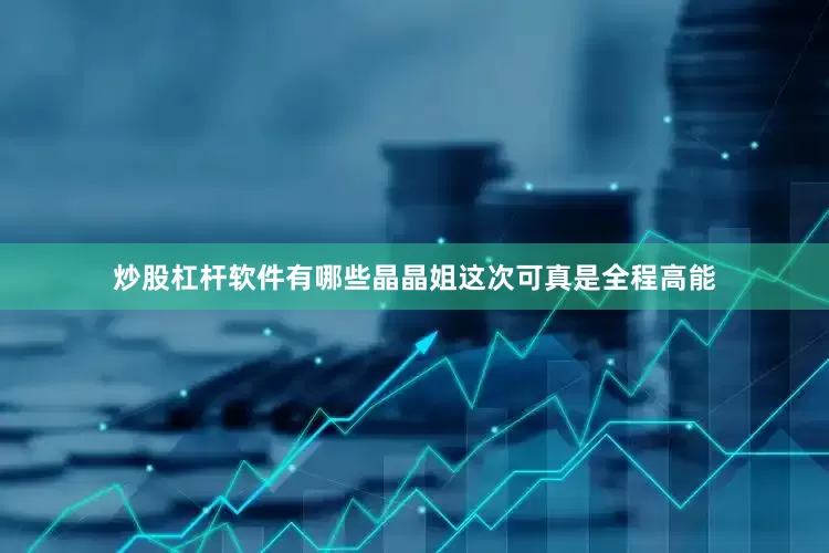炒股杠杆软件有哪些晶晶姐这次可真是全程高能