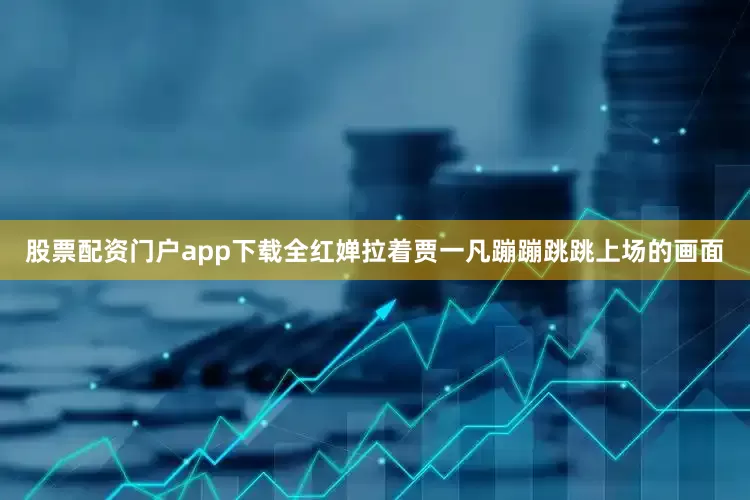 股票配资门户app下载全红婵拉着贾一凡蹦蹦跳跳上场的画面