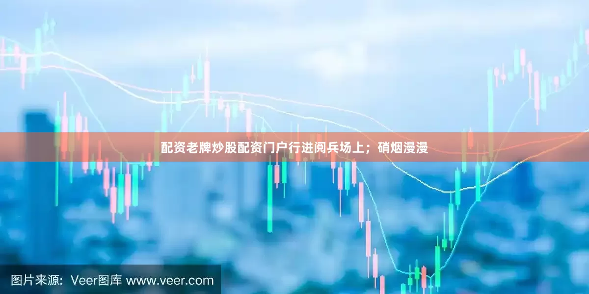 配资老牌炒股配资门户行进阅兵场上；硝烟漫漫