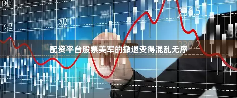 配资平台股票美军的撤退变得混乱无序