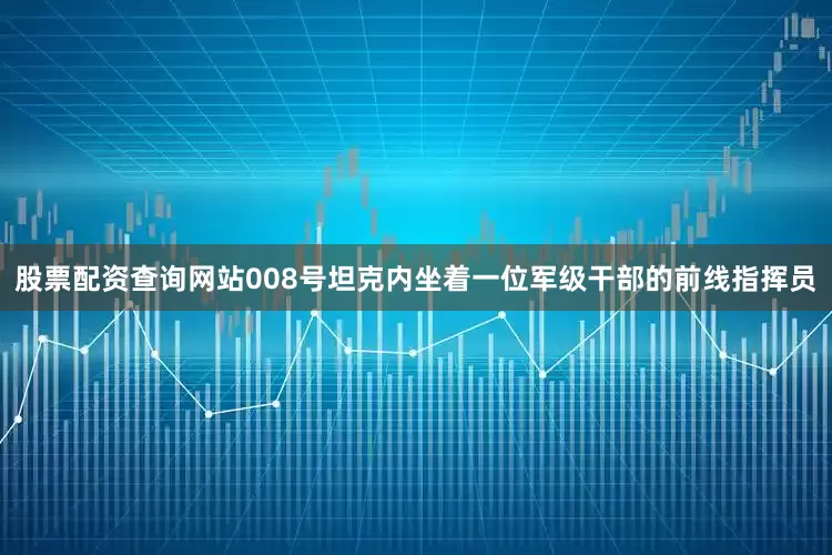 股票配资查询网站008号坦克内坐着一位军级干部的前线指挥员