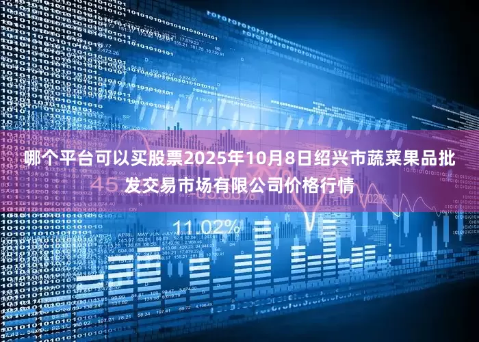 哪个平台可以买股票2025年10月8日绍兴市蔬菜果品批发交易市场有限公司价格行情
