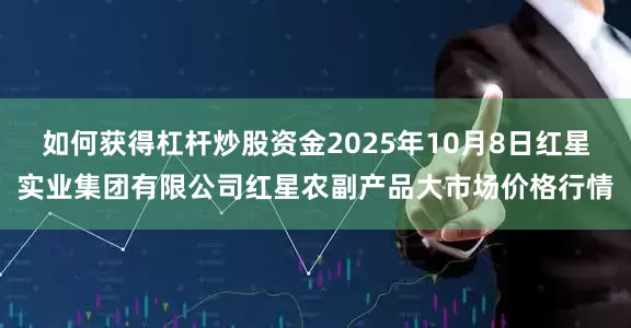 如何获得杠杆炒股资金2025年10月8日红星实业集团有限公司红星农副产品大市场价格行情